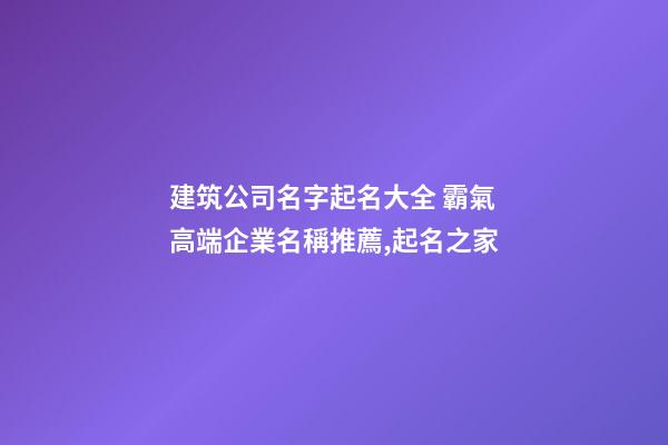 建筑公司名字起名大全 霸氣高端企業名稱推薦,起名之家-第1張-公司起名-玄機派